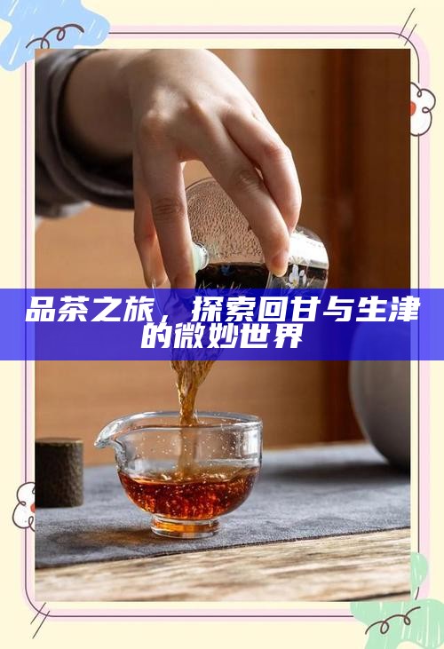 品茶之旅，探索回甘与生津的微妙世界