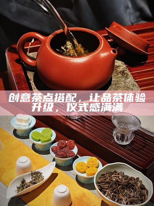 创意茶点搭配，让品茶体验升级，仪式感满满