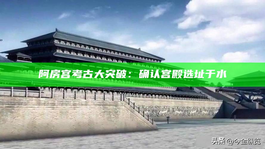 阿房宫考古大突破:确认宫殿选址于水